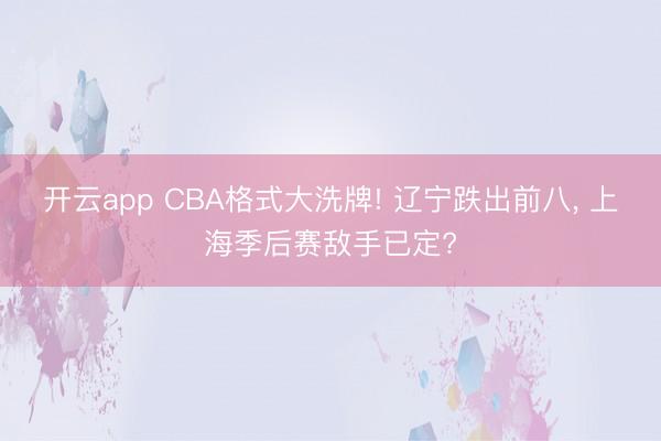 开云app CBA格式大洗牌! 辽宁跌出前八， 上海季后赛敌手已定?