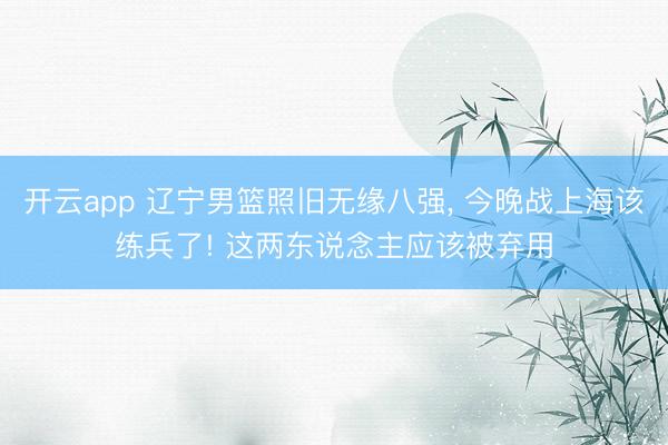 开云app 辽宁男篮照旧无缘八强， 今晚战上海该练兵了! 这两东说念主应该被弃用