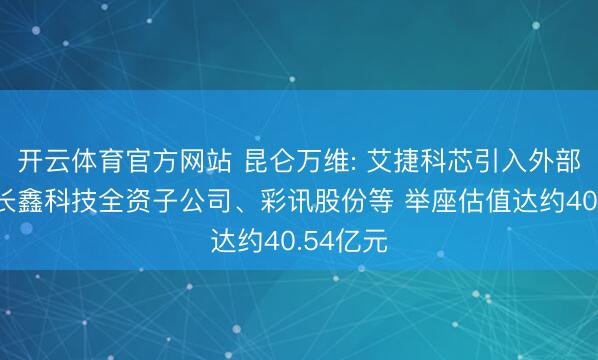 开云体育官方网站 昆仑万维: 艾捷科芯引入外部投资者长鑫科技全资子公司、彩讯股份等 举座估值达约40.54亿元