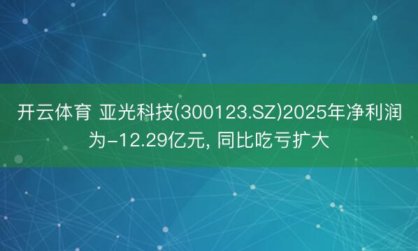 开云体育 亚光科技(300123.SZ)2025年净利润为-12.29亿元， 同比吃亏扩大