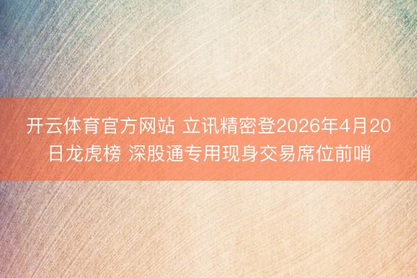 开云体育官方网站 立讯精密登2026年4月20日龙虎榜 深股通专用现身交易席位前哨