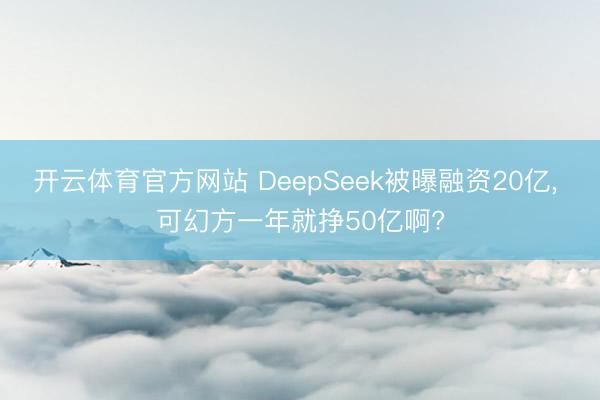 开云体育官方网站 DeepSeek被曝融资20亿， 可幻方一年就挣50亿啊?