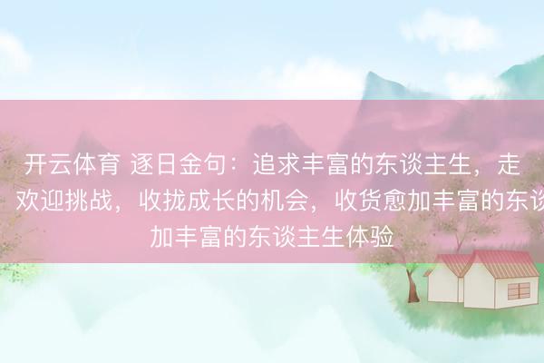 开云体育 逐日金句：追求丰富的东谈主生，走出舒坦区，欢迎挑战，收拢成长的机会，收货愈加丰富的东谈主生体验