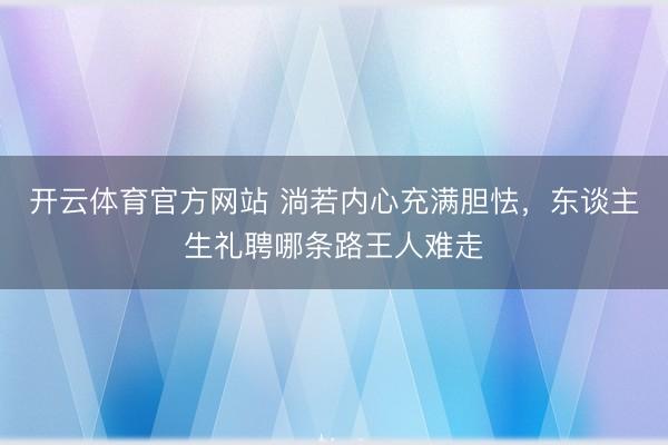 开云体育官方网站 淌若内心充满胆怯，东谈主生礼聘哪条路王人难走