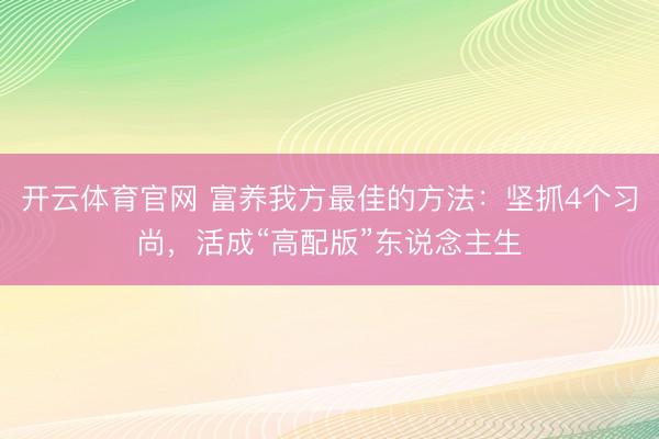 开云体育官网 富养我方最佳的方法：坚抓4个习尚，活成“高配版”东说念主生