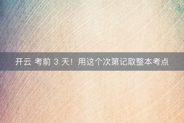 开云 考前 3 天！用这个次第记取整本考点