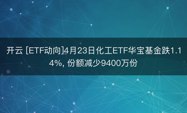 开云 [ETF动向]4月23日化工ETF华宝基金跌1.14%， 份额减少9400万份