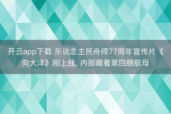 开云app下载 东说念主民舟师77周年宣传片《向大洋》刚上线， 内部藏着第四艘航母