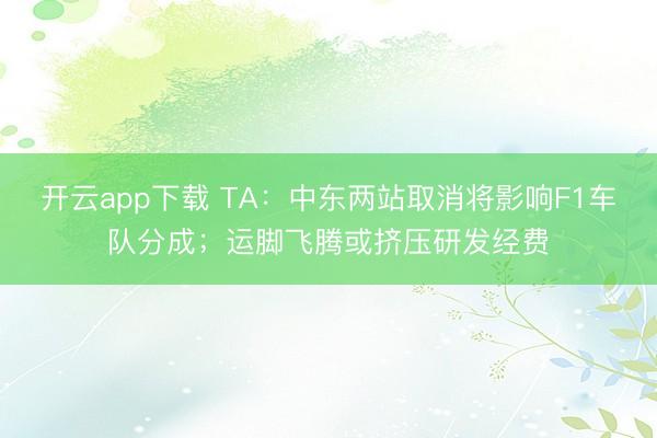 开云app下载 TA：中东两站取消将影响F1车队分成；运脚飞腾或挤压研发经费