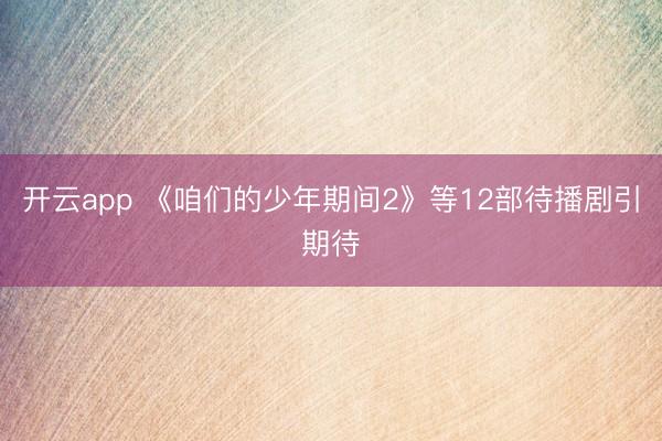 开云app 《咱们的少年期间2》等12部待播剧引期待