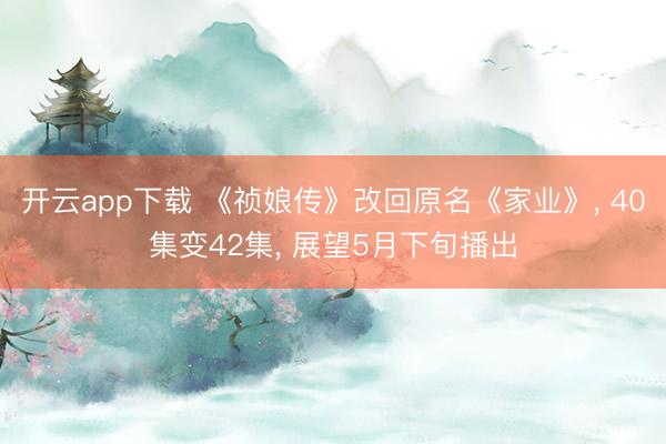 开云app下载 《祯娘传》改回原名《家业》， 40集变42集， 展望5月下旬播出