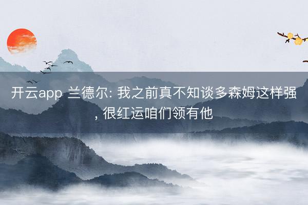 开云app 兰德尔: 我之前真不知谈多森姆这样强， 很红运咱们领有他