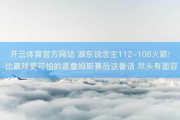 开云体育官方网站 湖东说念主112-108火箭! 比赢球更可怕的是詹姆斯赛后这番话 尽头有面容