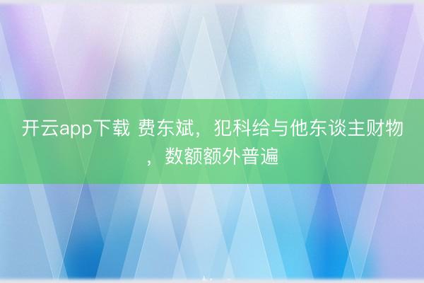 开云app下载 费东斌，犯科给与他东谈主财物，数额额外普遍