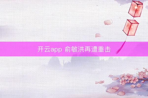 开云app 俞敏洪再遭重击