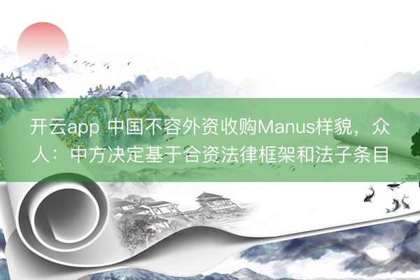 开云app 中国不容外资收购Manus样貌，众人：中方决定基于合资法律框架和法子条目