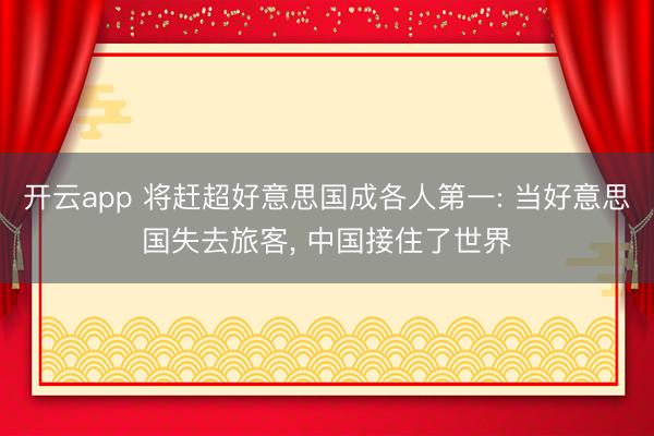 开云app 将赶超好意思国成各人第一: 当好意思国失去旅客， 中国接住了世界