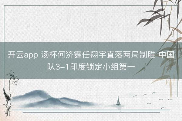 开云app 汤杯何济霆任翔宇直落两局制胜 中国队3-1印度锁定小组第一