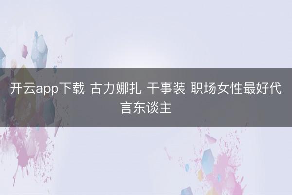 开云app下载 古力娜扎 干事装 职场女性最好代言东谈主