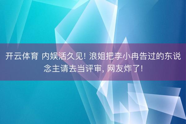 开云体育 内娱活久见! 浪姐把李小冉告过的东说念主请去当评审， 网友炸了!