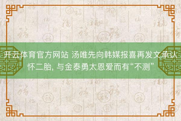 开云体育官方网站 汤唯先向韩媒报喜再发文承认怀二胎， 与金泰勇太恩爱而有“不测”