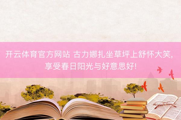 开云体育官方网站 古力娜扎坐草坪上舒怀大笑，<a href=