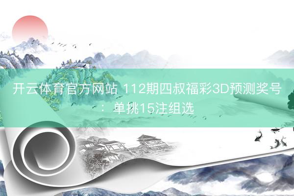 开云体育官方网站 112期四叔福彩3D预测奖号：单挑15注组选