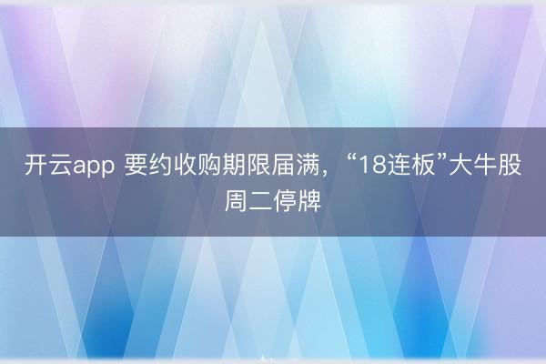 开云app 要约收购期限届满，“18连板”大牛股周二停牌