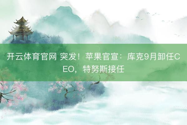 开云体育官网 突发！苹果官宣：库克9月卸任CEO，特努斯接任