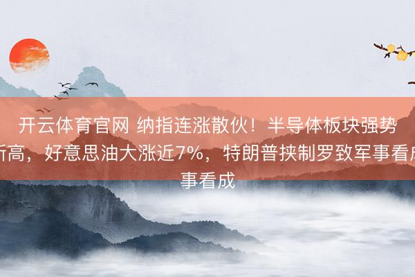 开云体育官网 纳指连涨散伙！半导体板块强势新高，好意思油大涨近7%，特朗普挟制罗致军事看成