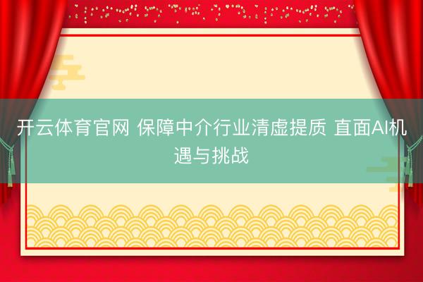 开云体育官网 保障中介行业清虚提质 直面AI机遇与挑战