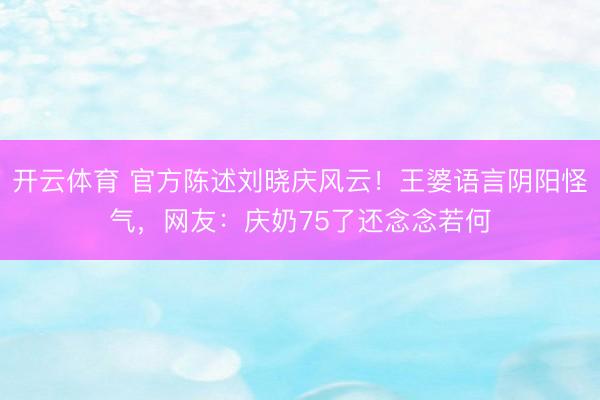 开云体育 官方陈述刘晓庆风云！王婆语言阴阳怪气，网友：庆奶75了还念念若何