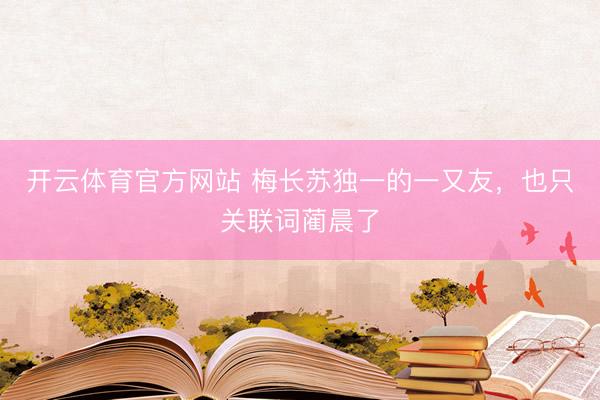 开云体育官方网站 梅长苏独一的一又友，也只关联词蔺晨了