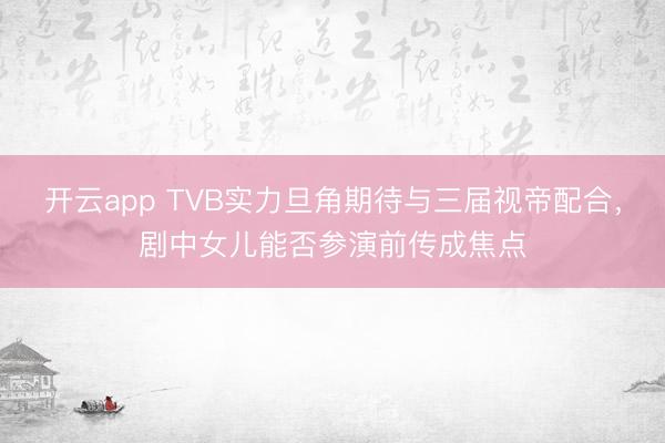 开云app TVB实力旦角期待与三届视帝配合，剧中女儿能否参演前传成焦点