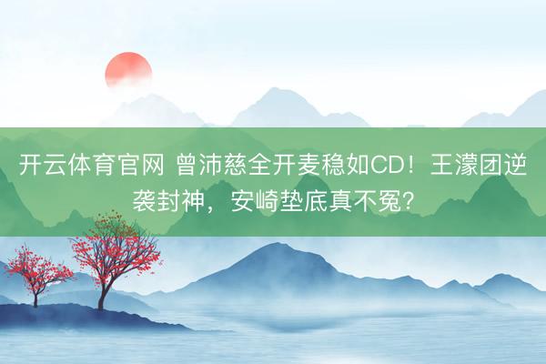 开云体育官网 曾沛慈全开麦稳如CD！王濛团逆袭封神，安崎垫底真不冤？