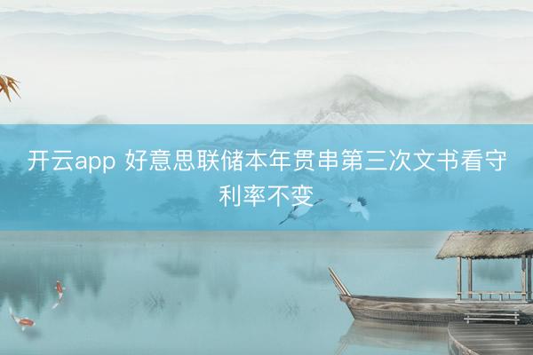 开云app 好意思联储本年贯串第三次文书看守利率不变