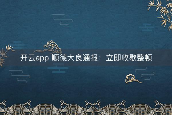 开云app 顺德大良通报：立即收歇整顿