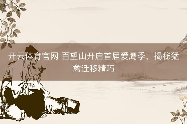 开云体育官网 百望山开启首届爱鹰季，揭秘猛禽迁移精巧