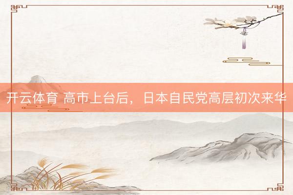 开云体育 高市上台后，日本自民党高层初次来华