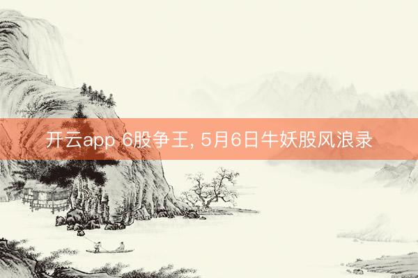 开云app 6股争王， 5月6日牛妖股风浪录
