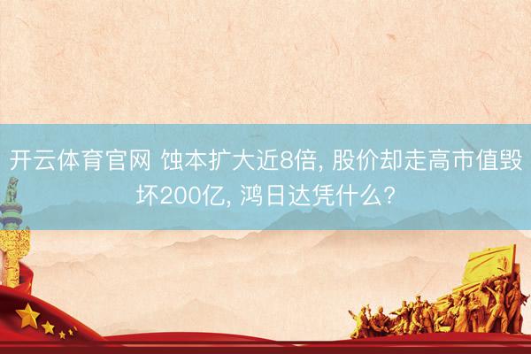 开云体育官网 蚀本扩大近8倍， 股价却走高市值毁坏200亿， 鸿日达凭什么?