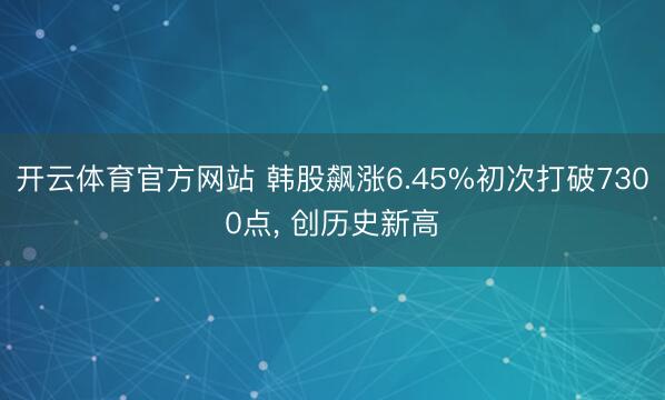 开云体育官方网站 韩股飙涨6.45%初次打破7300点， 创历史新高