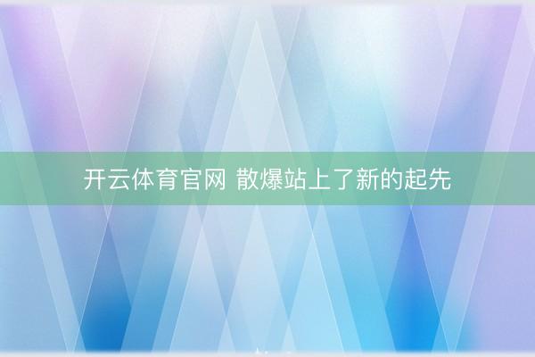 开云体育官网 散爆站上了新的起先