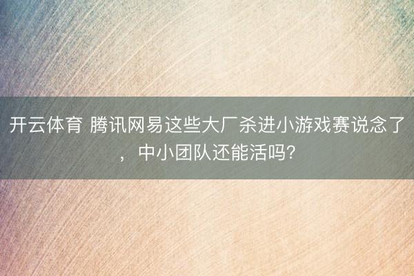 开云体育 腾讯网易这些大厂杀进小游戏赛说念了，中小团队还能活吗？