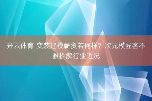 开云体育 变装建模薪资若何样？次元模匠客不雅拆解行业近况