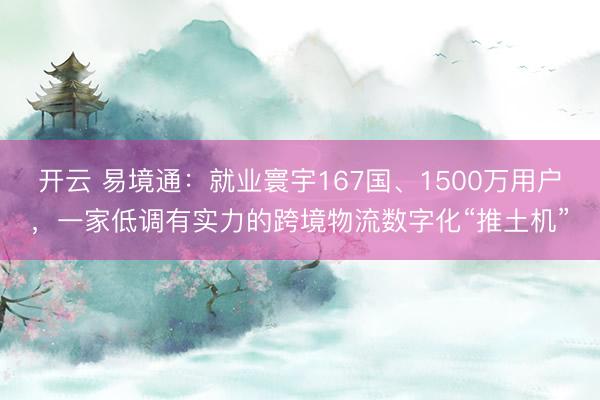 开云 易境通：就业寰宇167国、1500万用户，一家低调有实力的跨境物流数字化“推土机”
