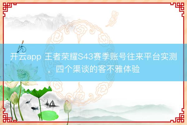 开云app 王者荣耀S43赛季账号往来平台实测，四个渠谈的客不雅体验