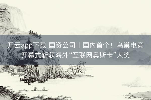 开云app下载 国资公司丨国内首个！鸟巢电竞开幕式斩获海外“互联网奥斯卡”大奖