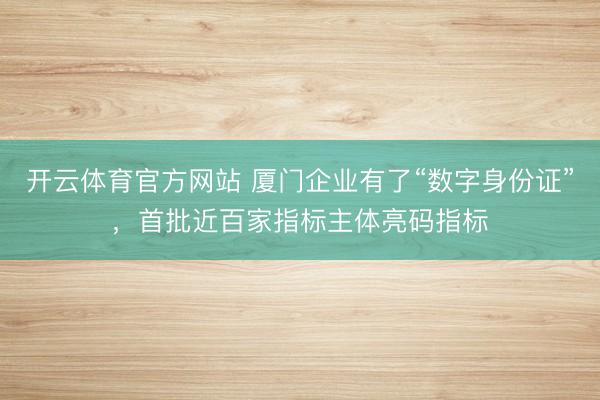 开云体育官方网站 厦门企业有了“数字身份证”，首批近百家指标主体亮码指标