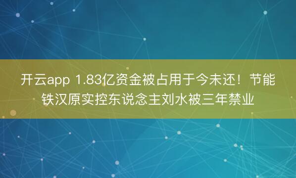 开云app 1.83亿资金被占用于今未还！节能铁汉原实控东说念主刘水被三年禁业